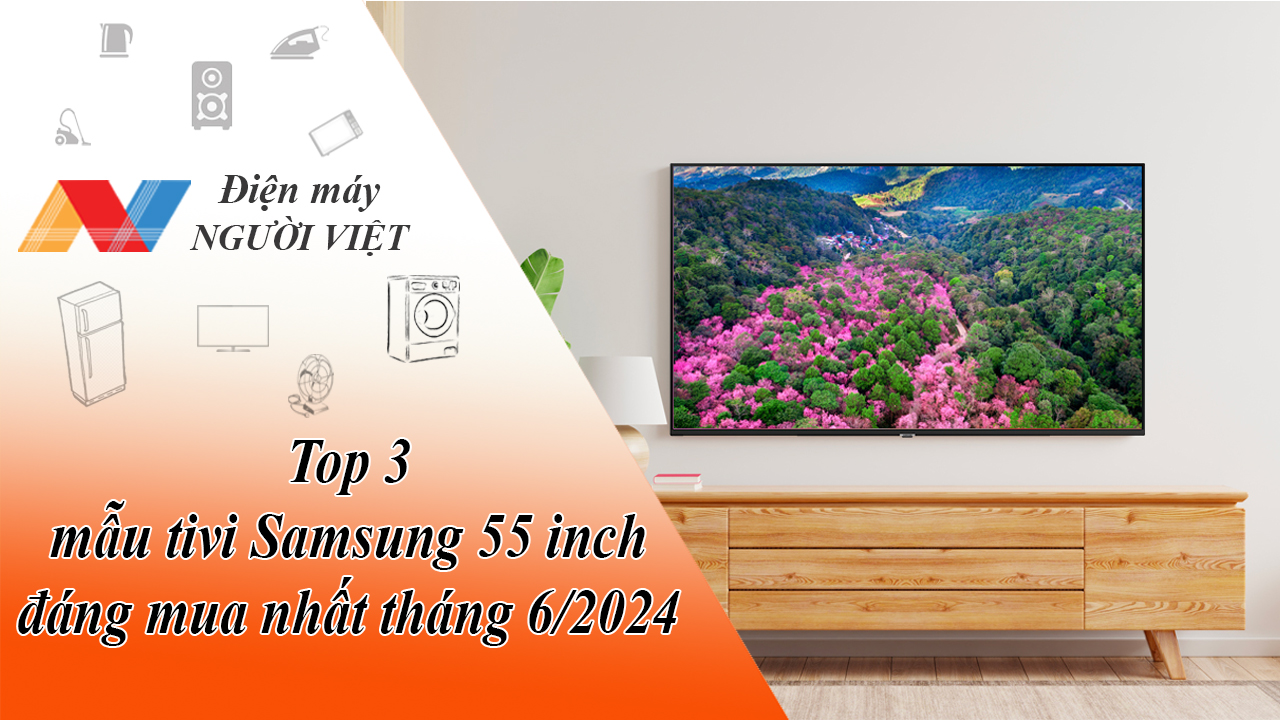Top 3 mẫu tivi Samsung 55 inch đáng mua nhất tháng 6/2024